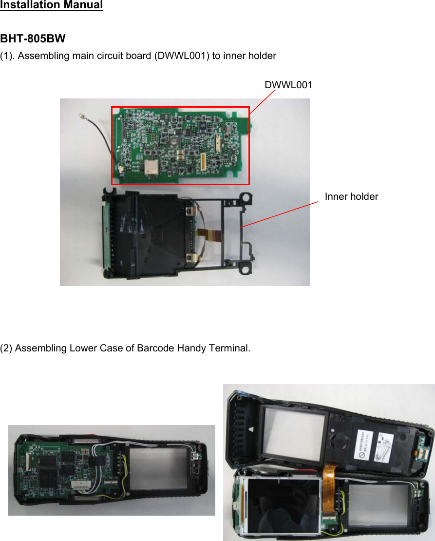 Installation Manual  BHT-805BW (1). Assembling main circuit board (DWWL001) to inner holder                 (2) Assembling Lower Case of Barcode Handy Terminal.                 DWWL001 Inner holder 