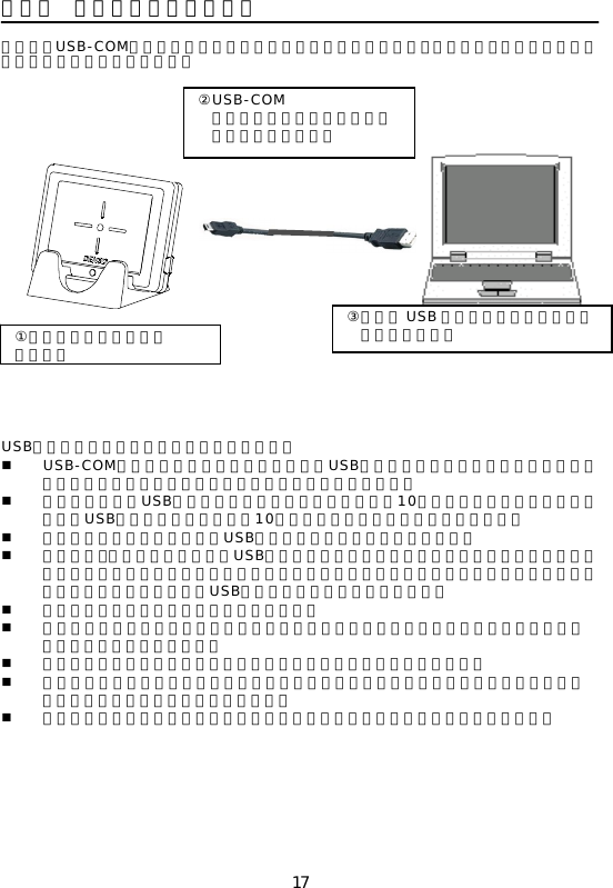 17 第３章  コンピュータへの接続  本機は、USB-COMインタフェースでコンピュータと通信できます。接続には、デバイスドライバのセットアップが必要です。       USBインタフェースケーブル接続時の注意事項  USB-COMインタフェースを使用するには、USBインタフェースケーブル接続前に、コンピュータにドライバをインストールする必要があります。  コンピュータのUSB機器の認識および削除には数秒から10秒程度かかる場合がありますので、USBコネクタの抜き差しは10秒以上の間隔をあけて行ってください。  本製品の接続処理中に、他のUSB機器の着脱を行わないでください。  本製品は、コンピュータ本体のUSBポートまたはセルフパワー型ハブに直接接続してください。ただし、ハブの機種によっては接続できない可能性があります。動作が不安定の場合は、コンピュータ本体のUSBポートに直接接続してください。  付属ケーブルの延長は行わないでください。  ハードウェア・ソフトウェアの組み合わせによっては、条件を満たしていても、正常に動作しない場合があります。  推奨動作条件のパソコンについて動作を保証するものではありません。  コンピュータの機種によっては、コンピュータがスタンバイおよび休止状態になると、正常に動作しなくなる場合があります。  お使いのコンピュータの電源環境によっては、正常に動作しない場合があります。  ①付属スタンドに本体を 乗せます ②USB-COM インターフェースドライバを セットアップします ③付属の USB ケーブルでコンピュータ   と接続します。 