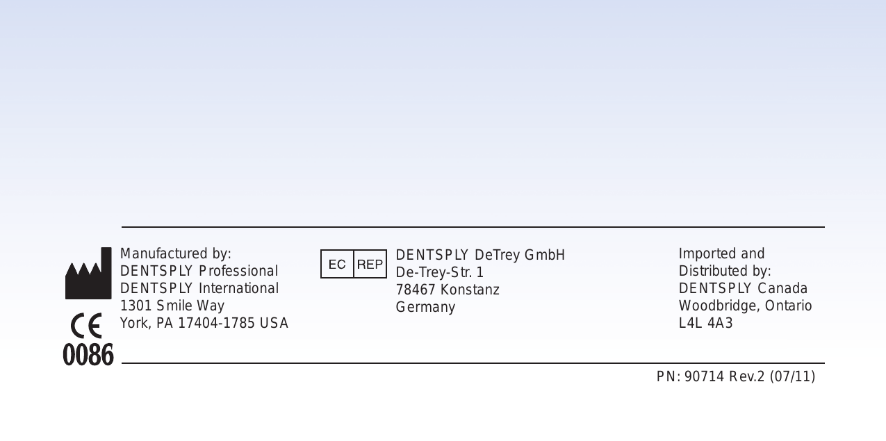 ENGLISH • 104ENGLISH • 104Manufactured by:DENTSPLY ProfessionalDENTSPLY International1301 Smile WayYork, PA 17404-1785 USAImported and Distributed by:DENTSPLY CanadaWoodbridge, OntarioL4L 4A3DENTSPLY DeTrey GmbHDe-Trey-Str. 178467 KonstanzGermanyPN: 90714 Rev.2 (07/11)