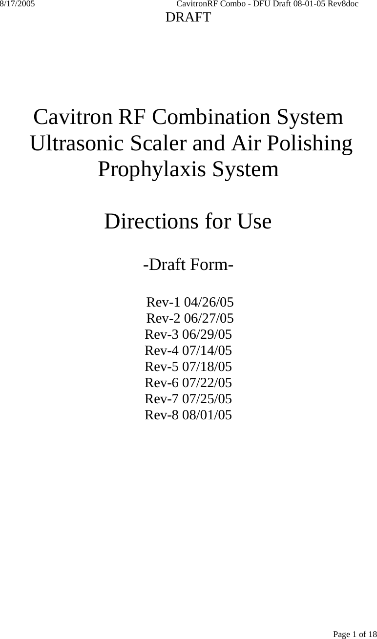 8/17/2005    CavitronRF Combo - DFU Draft 08-01-05 Rev8doc   DRAFT Page 1 of 18    Cavitron RF Combination System  Ultrasonic Scaler and Air Polishing Prophylaxis System  Directions for Use  -Draft Form-   Rev-1 04/26/05  Rev-2 06/27/05 Rev-3 06/29/05 Rev-4 07/14/05 Rev-5 07/18/05 Rev-6 07/22/05 Rev-7 07/25/05 Rev-8 08/01/05  