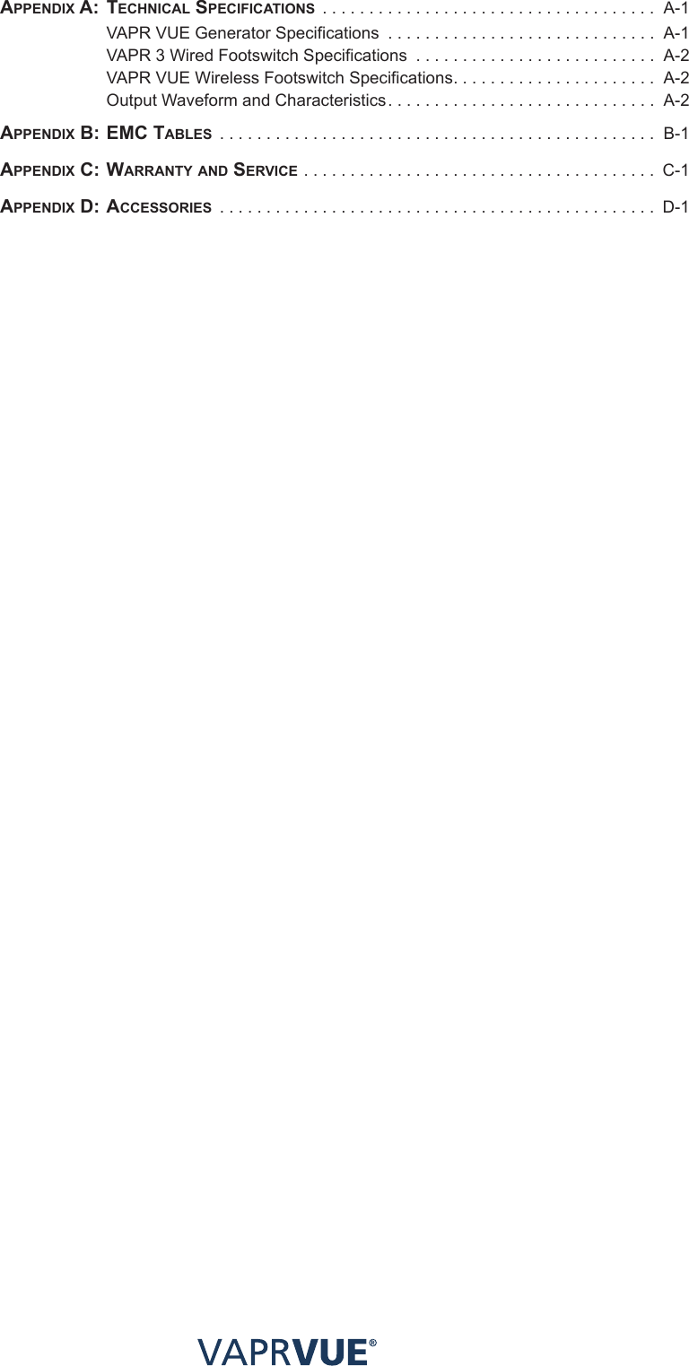 aPPeNdIx a:  techNIcal SPecIfIcatIoNS .................................... A-1   VAPR VUE Generator Specifications ............................. A-1  VAPR 3 Wired Footswitch Specifications .......................... A-2  VAPR VUE Wireless Footswitch Specifications...................... A-2  Output Waveform and Characteristics............................. A-2aPPeNdIx B: emc taBleS ............................................... B-1aPPeNdIx c: WaRRaNtY aNd SeRvIce ...................................... C-1aPPeNdIx d: acceSSoRIeS ............................................... D-1