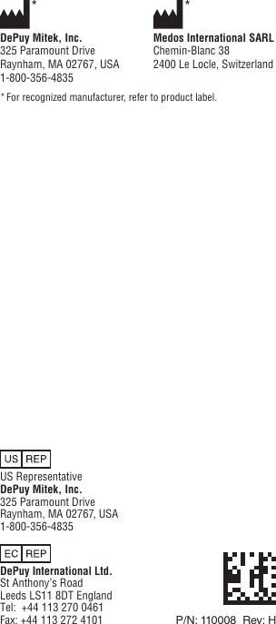 10US RepresentativeDePuy Mitek, Inc.325 Paramount DriveRaynham, MA 02767, USA1-800-356-4835DePuy International Ltd.St Anthony’s RoadLeeds LS11 8DT EnglandTel:  +44 113 270 0461Fax: +44 113 272 4101 *  *DePuy Mitek, Inc.  Medos International SARL325 Paramount Drive  Chemin-Blanc 38Raynham, MA 02767, USA  2400 Le Locle, Switzerland1-800-356-4835* For recognized manufacturer, refer to product label.P/N: 110008  Rev: H