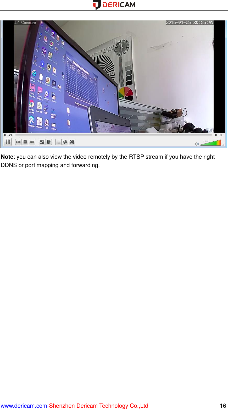  www.dericam.com-Shenzhen Dericam Technology Co.,Ltd                                                  16  Note: you can also view the video remotely by the RTSP stream if you have the right DDNS or port mapping and forwarding.     