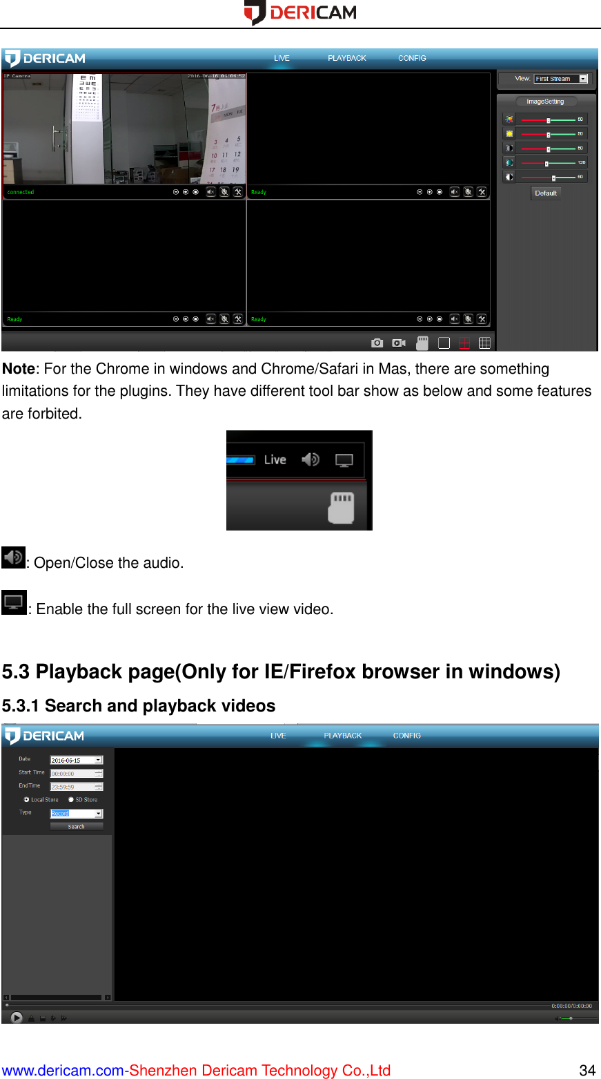  www.dericam.com-Shenzhen Dericam Technology Co.,Ltd                                                  34  Note: For the Chrome in windows and Chrome/Safari in Mas, there are something limitations for the plugins. They have different tool bar show as below and some features are forbited.  : Open/Close the audio. : Enable the full screen for the live view video.  5.3 Playback page(Only for IE/Firefox browser in windows) 5.3.1 Search and playback videos  