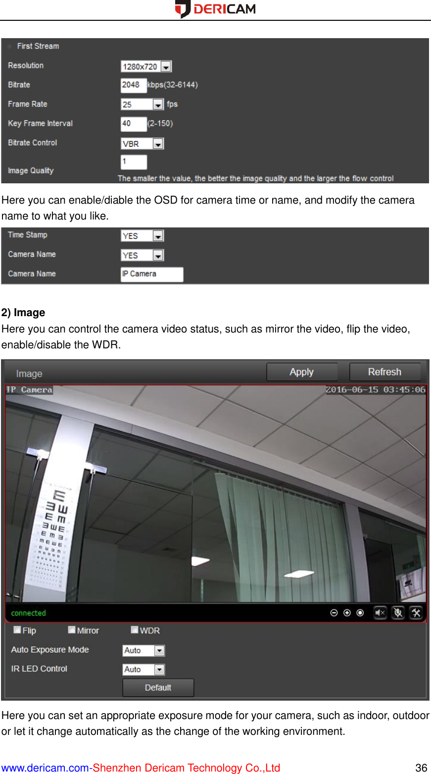  www.dericam.com-Shenzhen Dericam Technology Co.,Ltd                                                  36  Here you can enable/diable the OSD for camera time or name, and modify the camera name to what you like.   2) Image Here you can control the camera video status, such as mirror the video, flip the video, enable/disable the WDR.  Here you can set an appropriate exposure mode for your camera, such as indoor, outdoor or let it change automatically as the change of the working environment. 