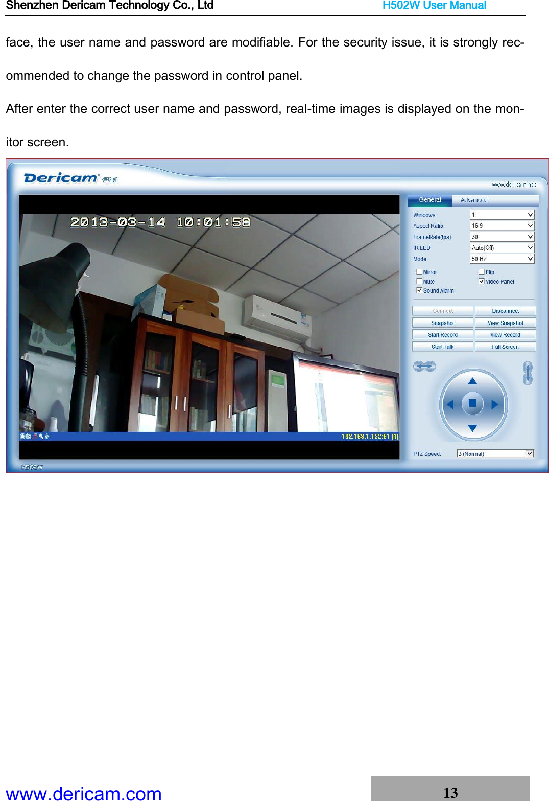 Shenzhen Dericam Technology Co., Ltd                              H502W User Manual www.dericam.com 13   face, the user name and password are modifiable. For the security issue, it is strongly rec-ommended to change the password in control panel. After enter the correct user name and password, real-time images is displayed on the mon-itor screen.   