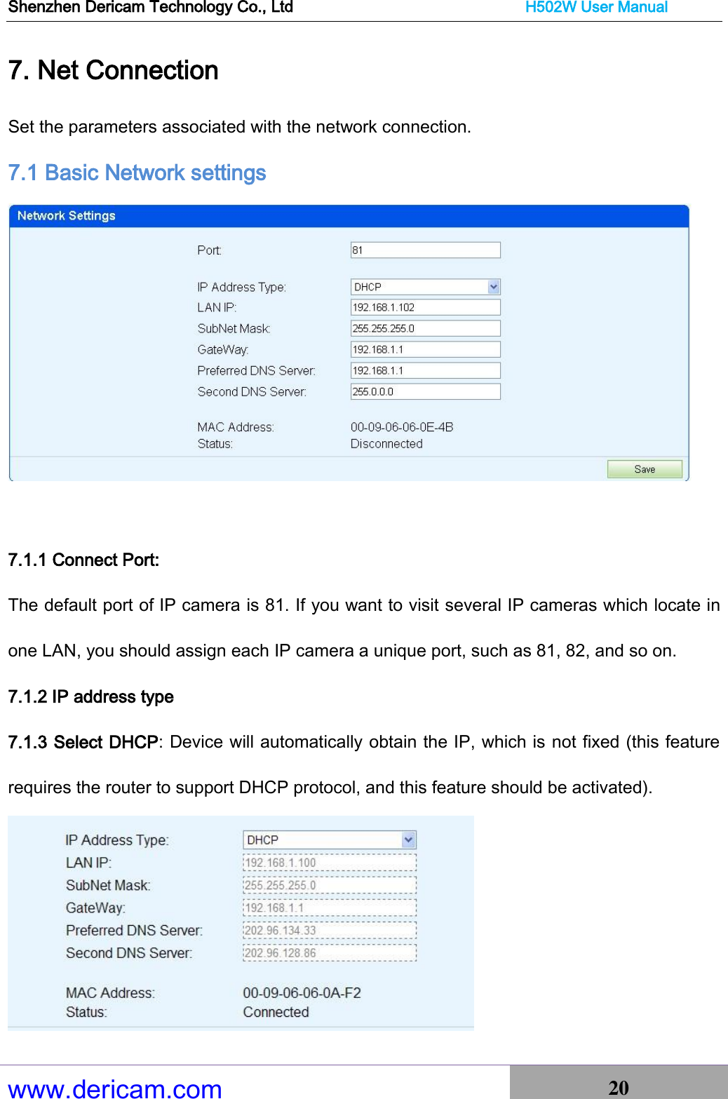 Shenzhen Dericam Technology Co., Ltd                              H502W User Manual www.dericam.com 20   7. Net Connection Set the parameters associated with the network connection. 7.1 Basic Network settings   7.1.1 Connect Port: The default port of IP camera is 81. If you want to visit several IP cameras which locate in one LAN, you should assign each IP camera a unique port, such as 81, 82, and so on. 7.1.2 IP address type 7.1.3 Select DHCP: Device will automatically obtain the IP, which is not fixed (this feature requires the router to support DHCP protocol, and this feature should be activated).  