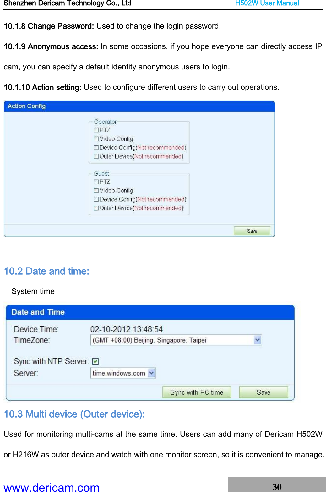 Shenzhen Dericam Technology Co., Ltd                              H502W User Manual www.dericam.com 30   10.1.8 Change Password: Used to change the login password. 10.1.9 Anonymous access: In some occasions, if you hope everyone can directly access IP cam, you can specify a default identity anonymous users to login. 10.1.10 Action setting: Used to configure different users to carry out operations.   10.2 Date and time:   System time  10.3 Multi device (Outer device):   Used for monitoring multi-cams at the same time. Users can add many of Dericam H502W or H216W as outer device and watch with one monitor screen, so it is convenient to manage. 