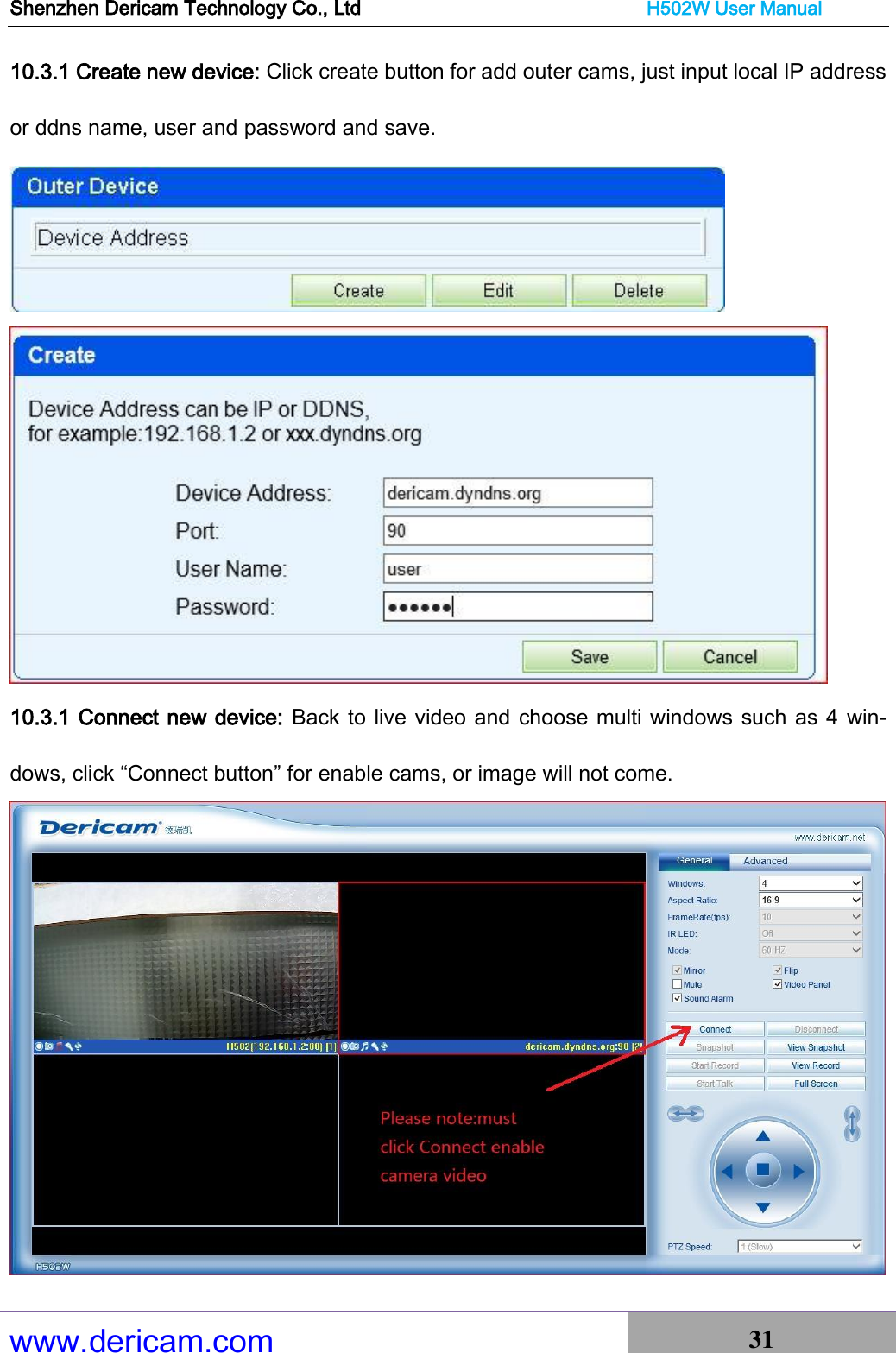 Shenzhen Dericam Technology Co., Ltd                              H502W User Manual www.dericam.com 31   10.3.1 Create new device: Click create button for add outer cams, just input local IP address or ddns name, user and password and save.       10.3.1 Connect new device: Back to live video and choose multi windows such as 4  win-dows, click “Connect button” for enable cams, or image will not come.  