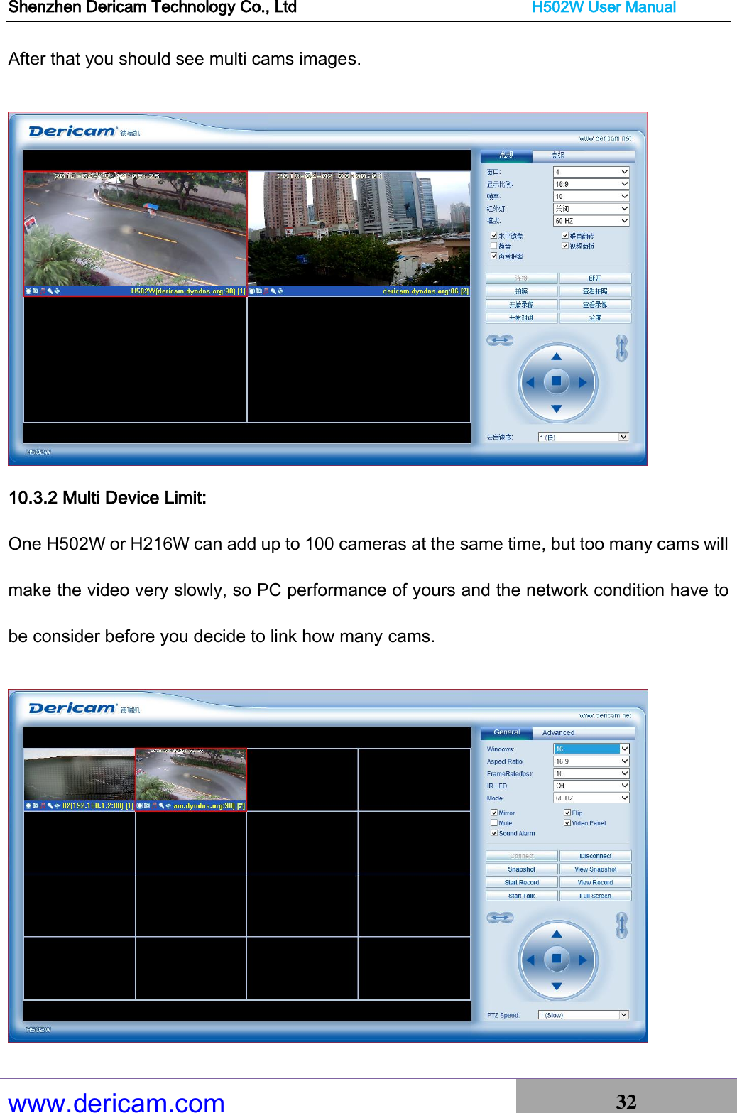 Shenzhen Dericam Technology Co., Ltd                              H502W User Manual www.dericam.com 32   After that you should see multi cams images.   10.3.2 Multi Device Limit:   One H502W or H216W can add up to 100 cameras at the same time, but too many cams will make the video very slowly, so PC performance of yours and the network condition have to be consider before you decide to link how many cams.   