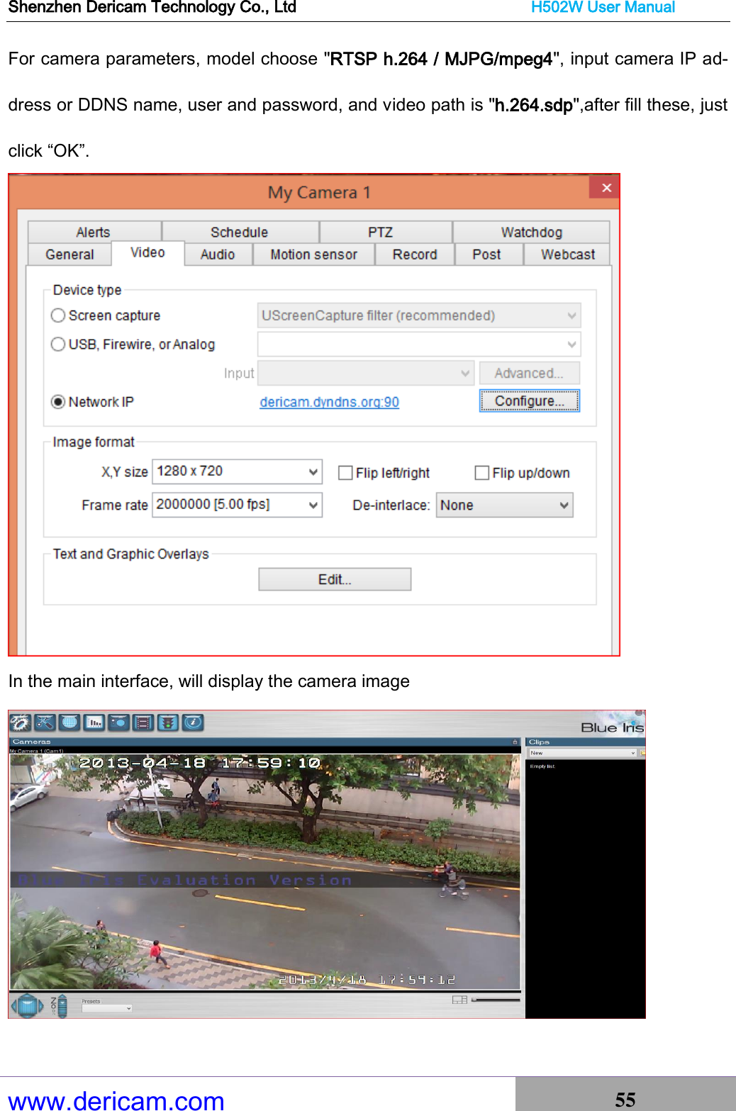 Shenzhen Dericam Technology Co., Ltd                              H502W User Manual www.dericam.com 55   For camera parameters, model choose &quot;RTSP h.264 / MJPG/mpeg4&quot;, input camera IP ad-dress or DDNS name, user and password, and video path is &quot;h.264.sdp&quot;,after fill these, just click “OK”.  In the main interface, will display the camera image   
