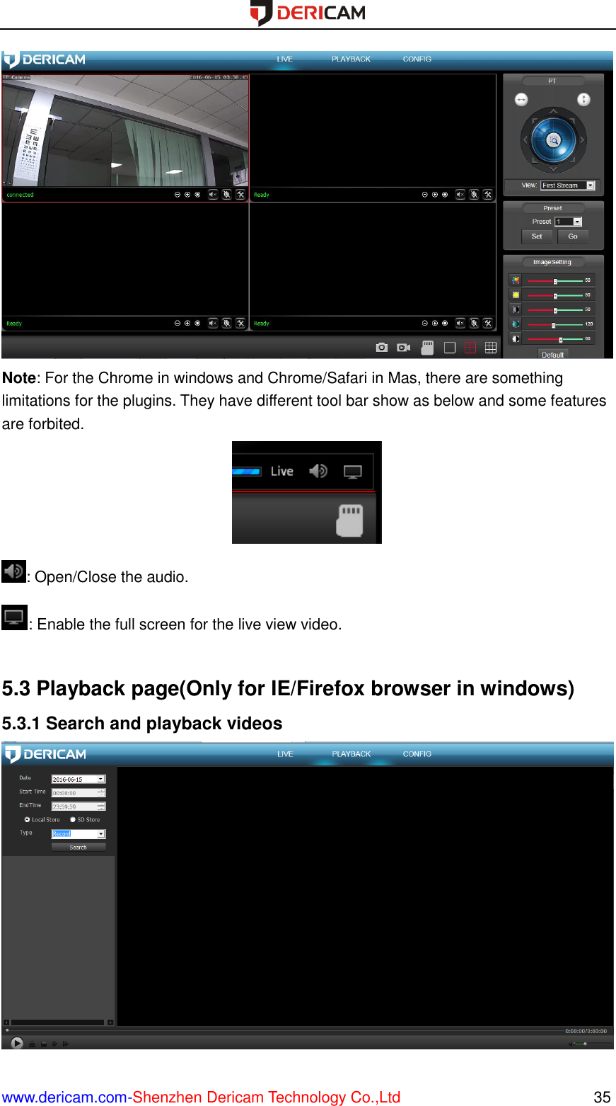  www.dericam.com-Shenzhen Dericam Technology Co.,Ltd                                                  35  Note: For the Chrome in windows and Chrome/Safari in Mas, there are something limitations for the plugins. They have different tool bar show as below and some features are forbited.  : Open/Close the audio. : Enable the full screen for the live view video.  5.3 Playback page(Only for IE/Firefox browser in windows) 5.3.1 Search and playback videos  