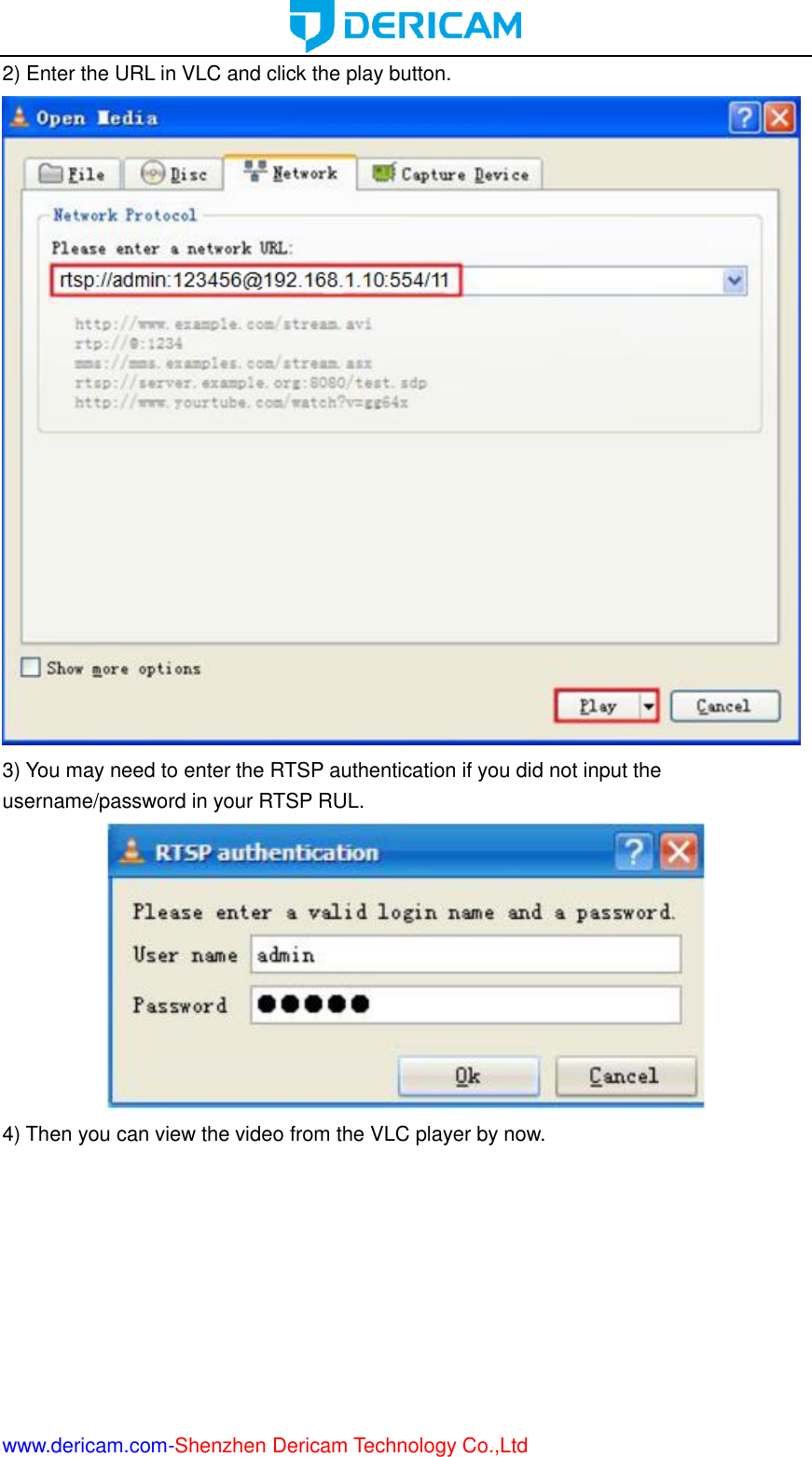  www.dericam.com-Shenzhen Dericam Technology Co.,Ltd 2) Enter the URL in VLC and click the play button.  3) You may need to enter the RTSP authentication if you did not input the username/password in your RTSP RUL.  4) Then you can view the video from the VLC player by now.   