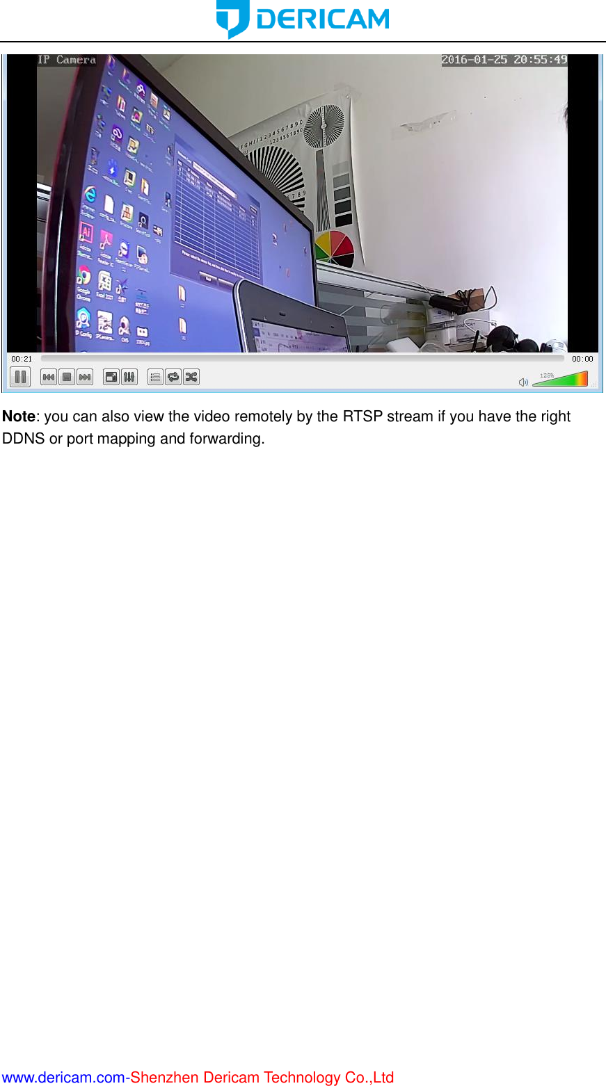  www.dericam.com-Shenzhen Dericam Technology Co.,Ltd  Note: you can also view the video remotely by the RTSP stream if you have the right DDNS or port mapping and forwarding.     