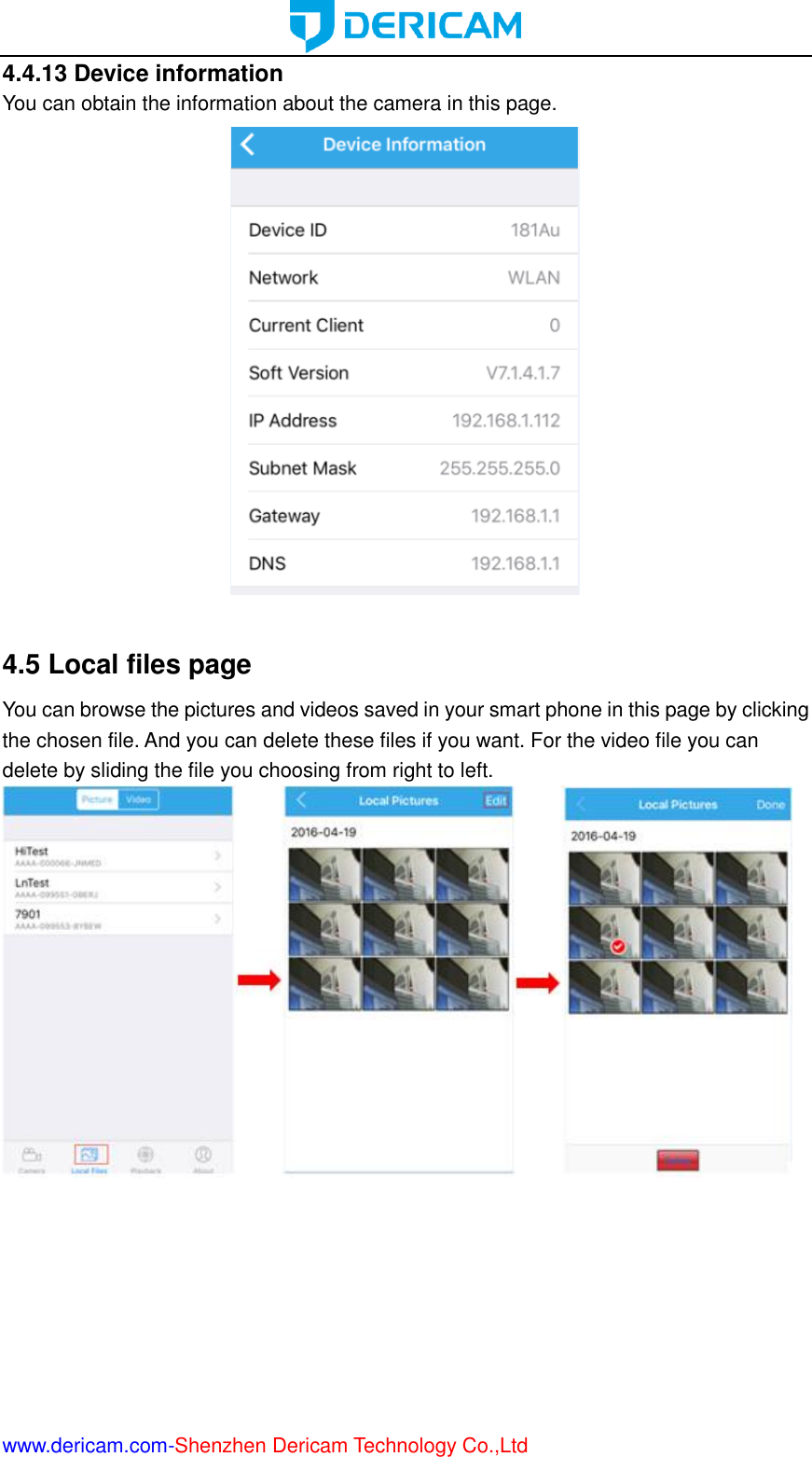  www.dericam.com-Shenzhen Dericam Technology Co.,Ltd 4.4.13 Device information You can obtain the information about the camera in this page.   4.5 Local files page You can browse the pictures and videos saved in your smart phone in this page by clicking the chosen file. And you can delete these files if you want. For the video file you can delete by sliding the file you choosing from right to left.        