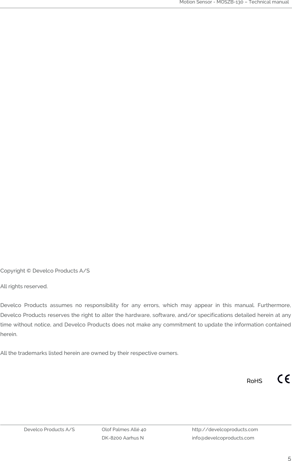 Motion Sensor - MOSZB-130 – Technical manual   Develco Products A/S Olof Palmes Allé 40 http://develcoproducts.com  DK-8200 Aarhus N info@develcoproducts.com  5                                       Copyright © Develco Products A/S  All rights reserved.  Develco  Products  assumes  no  responsibility  for  any  errors,  which  may  appear  in  this  manual.  Furthermore, Develco Products reserves the right to alter the hardware, software, and/or specifications detailed herein at any time without notice, and Develco Products does not make any commitment to update the information contained herein.   All the trademarks listed herein are owned by their respective owners.       RoHS  