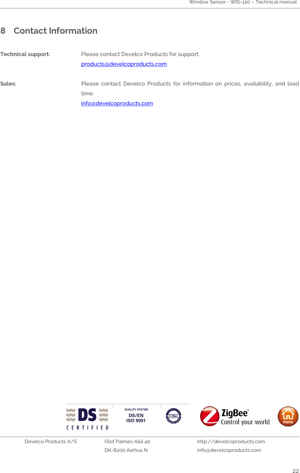 Window Sensor - WIS-120 – Technical manual   Develco Products A/S Olof Palmes Allé 40 http://develcoproducts.com  DK-8200 Aarhus N info@develcoproducts.com  22 8 Contact Information  Technical support:  Please contact Develco Products for support.     products@develcoproducts.com  Sales:  Please  contact  Develco  Products  for  information  on  prices,  availability,  and  lead time.     info@develcoproducts.com  