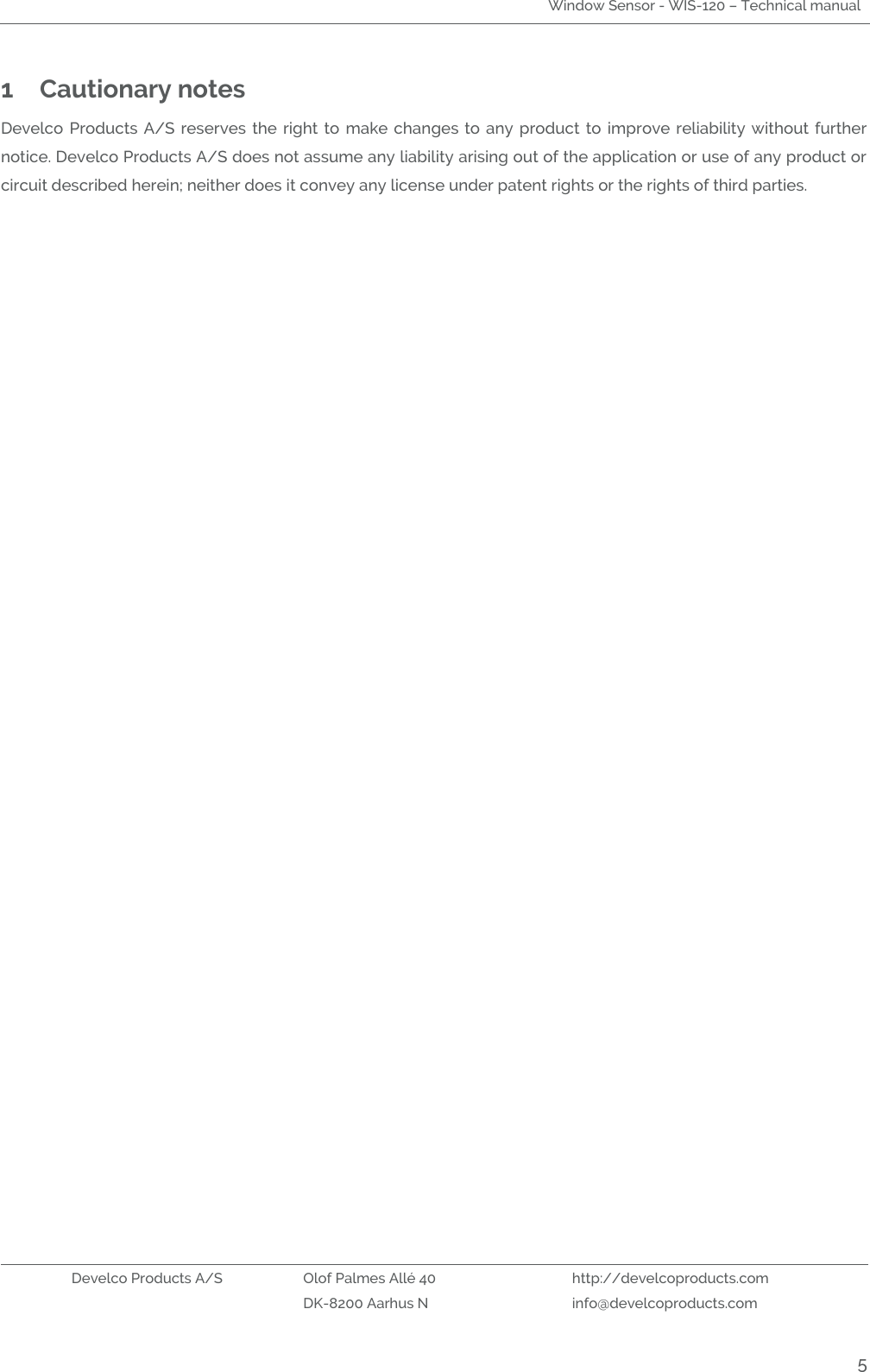 Window Sensor - WIS-120 – Technical manual   Develco Products A/S Olof Palmes Allé 40 http://develcoproducts.com  DK-8200 Aarhus N info@develcoproducts.com  5 1 Cautionary notes Develco Products A/S reserves  the right to  make  changes  to  any product to improve reliability without further notice. Develco Products A/S does not assume any liability arising out of the application or use of any product or circuit described herein; neither does it convey any license under patent rights or the rights of third parties.   