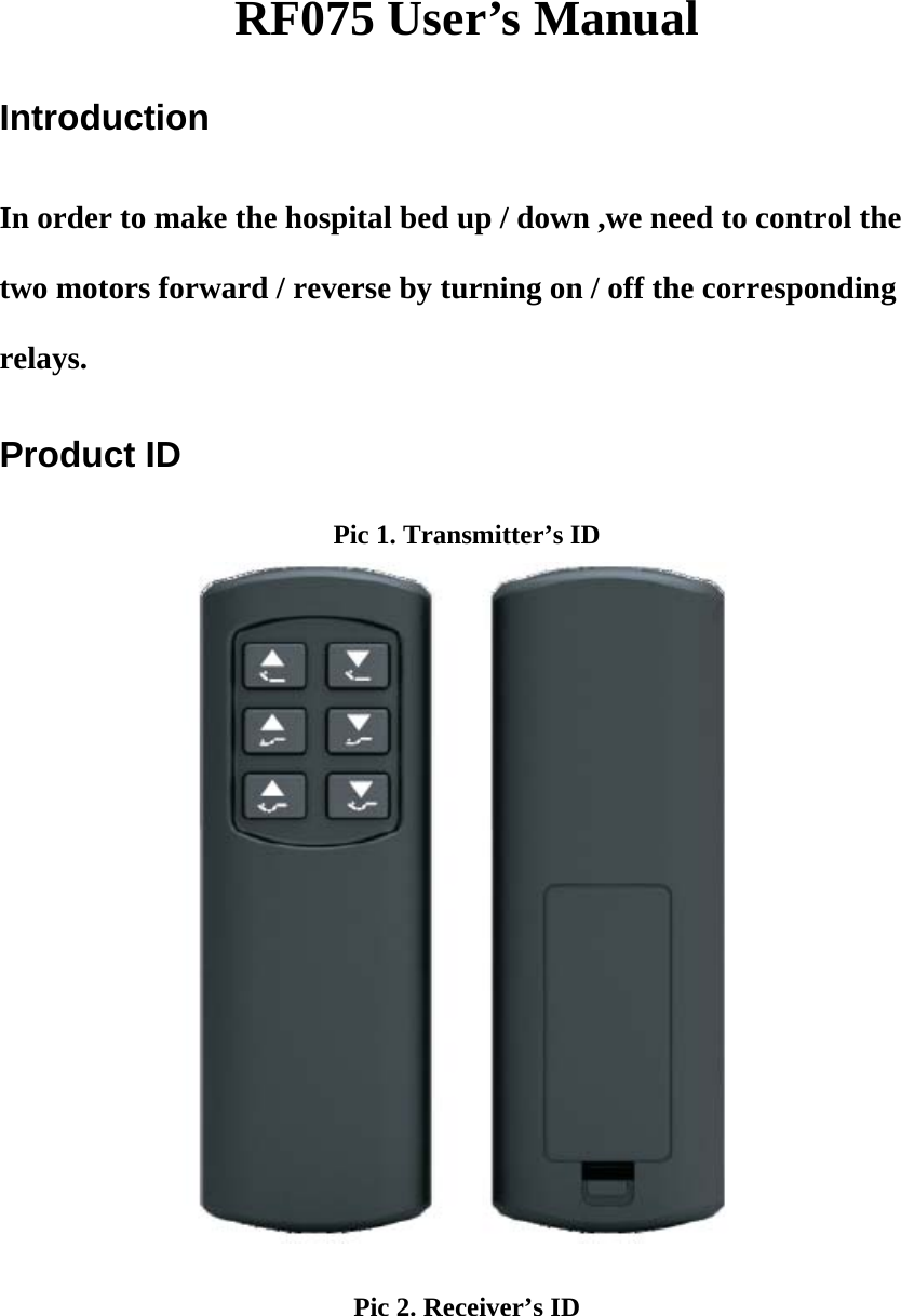 RF075 User’s Manual Introduction In order to make the hospital bed up / down ,we need to control the two motors forward / reverse by turning on / off the corresponding relays. Product ID Pic 1. Transmitter’s ID   Pic 2. Receiver’s ID 