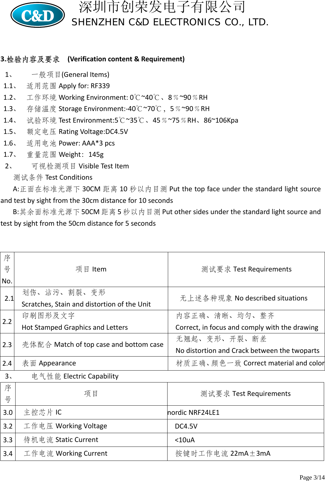 深圳市创荣发电子有限公司                        SHENZHEN C&amp;D ELECTRONICS CO., LTD.                  Page 3/14 3.检验内容及要求(Verificationcontent&amp;Requirement)1、 一般项目(GeneralItems)1.1、 适用范围 Applyfor:RF3391.2、 工作环境 WorkingEnvironment:0℃~40℃、8﹪~90﹪RH1.3、 存储温度 StorageEnvironment:‐40℃~70℃，5﹪~90﹪RH1.4、 试验环境 TestEnvironment:5℃~35℃、45﹪~75﹪RH、86~106Kpa1.5、 额定电压 RatingVoltage:DC4.5V1.6、 适用电池 Power:AAA*3pcs1.7、 重量范围 Weight：145g2、 可视检测项目 VisibleTestItem测试条件 TestConditionsA:正面在标准光源下 30CM 距离 10 秒以内目测 Putthetopfaceunderthestandardlightsourceandtestbysightfromthe30cmdistancefor10secondsB:其余面标准光源下 50CM 距离 5秒以内目测 Putothersidesunderthestandardlightsourceandtestbysightfromthe50cmdistancefor5seconds序号No.项目 Item测试要求 TestRequirements2.1 划伤、沾污、割裂、变形Scratches,StainanddistortionoftheUnit无上述各种现象 Nodescribedsituations2.2印刷图形及文字HotStampedGraphicsandLetters内容正确、清晰、均匀、整齐Correct,infocusandcomplywiththedrawing2.3壳体配合 Matchoftopcaseandbottomcase 无翘起、变形、开裂、断差NodistortionandCrackbetweenthetwoparts2.4表面 Appearance材质正确、顔色一致 Correctmaterialandcolor3、 电气性能 ElectricCapability序号项目测试要求 TestRequirements3.0主控芯片 ICnordicNRF24LE13.2工作电压 WorkingVoltageDC4.5V3.3待机电流 StaticCurrent&lt;10uA3.4工作电流 WorkingCurrent按键时工作电流 22mA±3mA
