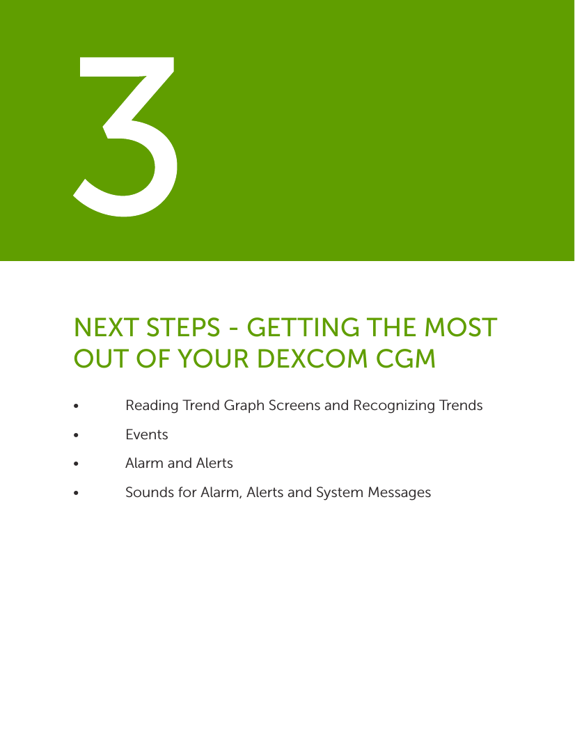 •  Reading Trend Graph Screens and Recognizing Trends• Events •  Alarm and Alerts•  Sounds for Alarm, Alerts and System Messages NEXT STEPS - GETTING THE MOST OUT OF YOUR DEXCOM CGM