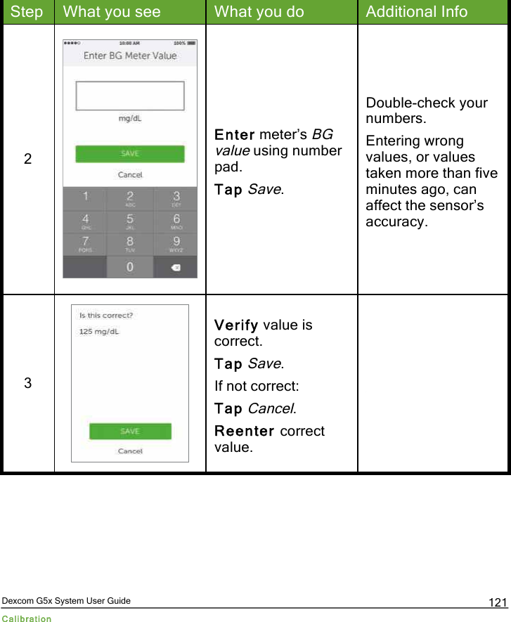  Dexcom G5x System User Guide Calibration 121 Step What you see What you do Additional Info 2  Enter meter’s BG value using number pad.  Tap Save. Double-check your numbers. Entering wrong values, or values taken more than five minutes ago, can affect the sensor’s accuracy. 3  Verify value is correct. Tap Save. If not correct: Tap Cancel. Reenter correct value.  PDF compression, OCR, web optimization using a watermarked evaluation copy of CVISION PDFCompressor