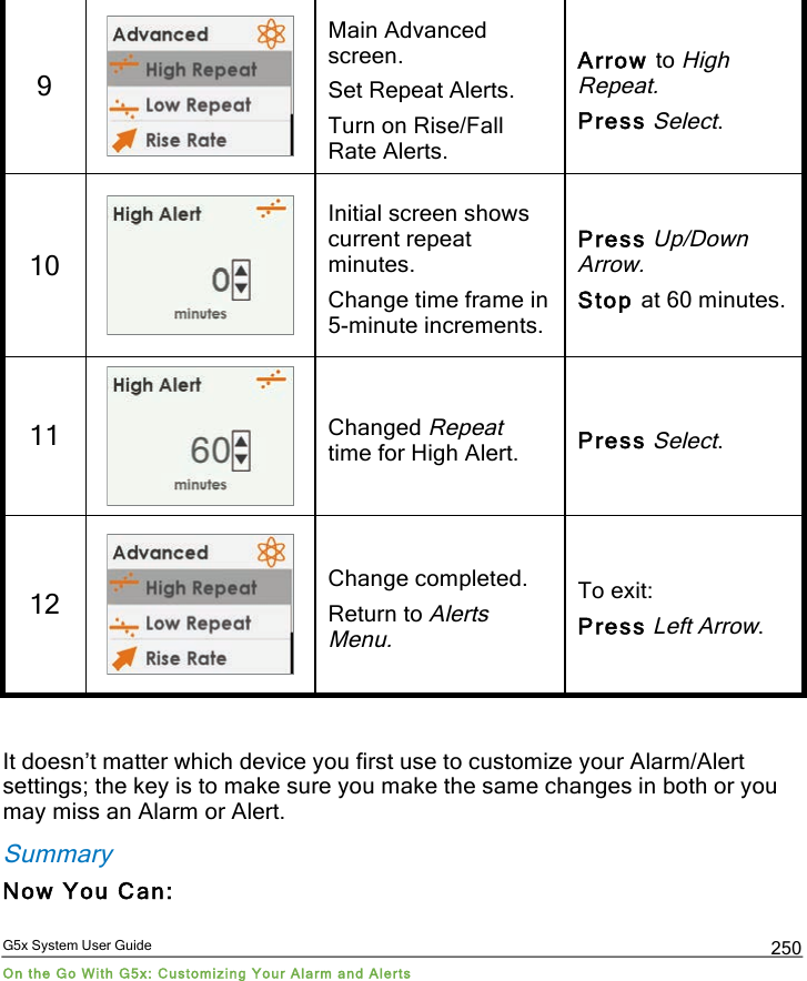  G5x System User Guide On the Go With G5x: Customizing Your Alarm and Alerts 250 9  Main Advanced screen. Set Repeat Alerts. Turn on Rise/Fall Rate Alerts. Arrow to High Repeat. Press Select. 10  Initial screen shows current repeat minutes. Change time frame in 5-minute increments. Press Up/Down Arrow. Stop at 60 minutes. 11  Changed Repeat time for High Alert. Press Select. 12  Change completed. Return to Alerts Menu. To exit: Press Left Arrow.  It doesn’t matter which device you first use to customize your Alarm/Alert settings; the key is to make sure you make the same changes in both or you may miss an Alarm or Alert. Summary Now You Can: PDF compression, OCR, web optimization using a watermarked evaluation copy of CVISION PDFCompressor