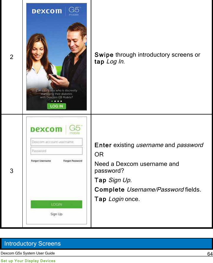  Dexcom G5x System User Guide Set up Your Display Devices 64 2  Swipe through introductory screens or tap Log In. 3  Enter existing username and password OR Need a Dexcom username and password? Tap Sign Up. Complete Username/Password fields. Tap Login once.  Introductory Screens PDF compression, OCR, web optimization using a watermarked evaluation copy of CVISION PDFCompressor