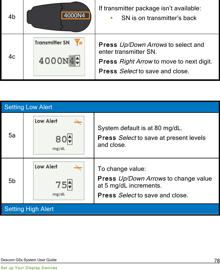  Dexcom G5x System User Guide Set up Your Display Devices 78 4b  If transmitter package isn’t available: • SN is on transmitter’s back  4c  Press Up/Down Arrows to select and enter transmitter SN. Press Right Arrow to move to next digit. Press Select to save and close.   Setting Low Alert 5a  System default is at 80 mg/dL. Press Select to save at present levels and close. 5b  To change value: Press Up/Down Arrows to change value at 5 mg/dL increments. Press Select to save and close. Setting High Alert PDF compression, OCR, web optimization using a watermarked evaluation copy of CVISION PDFCompressor