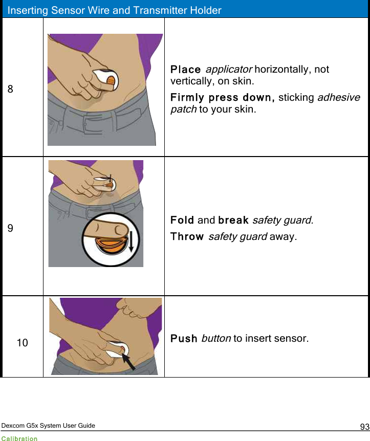  Dexcom G5x System User Guide Calibration 93  Inserting Sensor Wire and Transmitter Holder 8  Place applicator horizontally, not vertically, on skin. Firmly press down, sticking adhesive patch to your skin. 9  Fold and break safety guard. Throw safety guard away. 10  Push button to insert sensor. PDF compression, OCR, web optimization using a watermarked evaluation copy of CVISION PDFCompressor