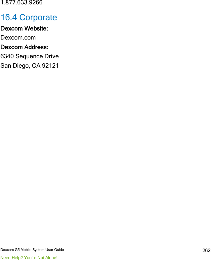  Dexcom G5 Mobile System User Guide Need Help? You’re Not Alone! 262 1.877.633.9266 16.4 Corporate  Dexcom Website: Dexcom.com Dexcom Address: 6340 Sequence Drive San Diego, CA 92121  