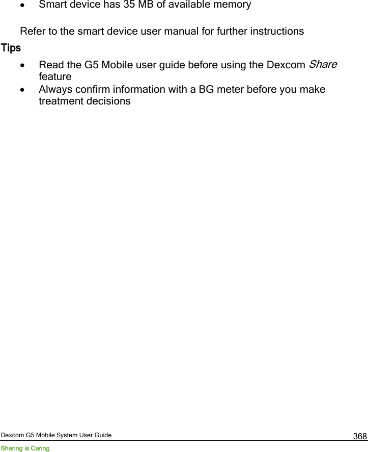  Dexcom G5 Mobile System User Guide Sharing is Caring 368 • Smart device has 35 MB of available memory  Refer to the smart device user manual for further instructions Tips • Read the G5 Mobile user guide before using the Dexcom Share feature • Always confirm information with a BG meter before you make treatment decisions 