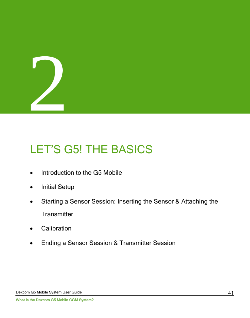  Dexcom G5 Mobile System User Guide What Is the Dexcom G5 Mobile CGM System? 41 2       LET’S G5! THE BASICS  • Introduction to the G5 Mobile • Initial Setup • Starting a Sensor Session: Inserting the Sensor &amp; Attaching the Transmitter  • Calibration  • Ending a Sensor Session &amp; Transmitter Session     