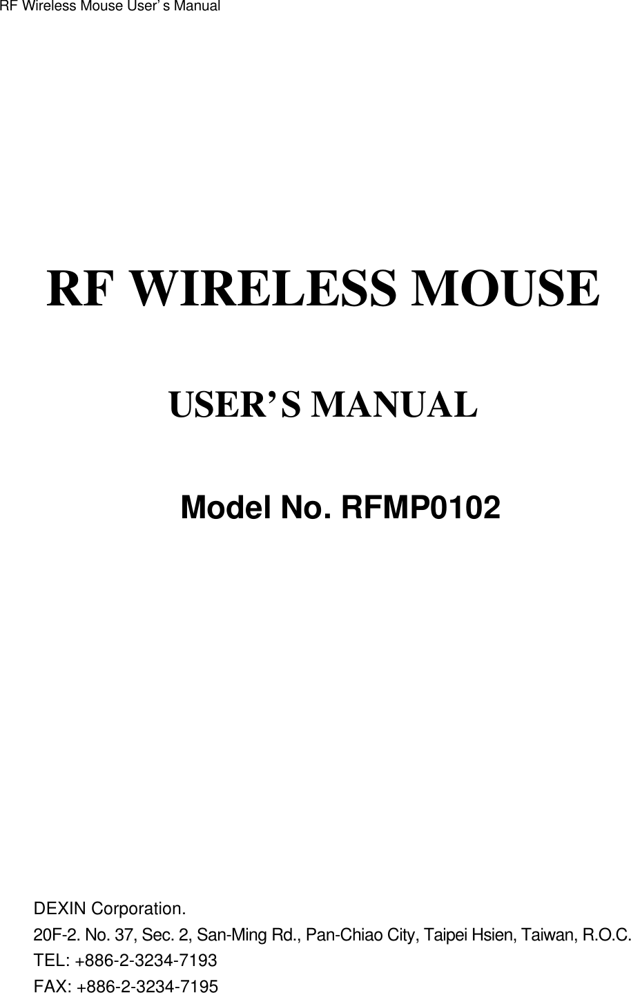 RF Wireless Mouse User’s ManualRF WIRELESS MOUSEUSER’S MANUALModel No. RFMP0102DEXIN Corporation.20F-2. No. 37, Sec. 2, San-Ming Rd., Pan-Chiao City, Taipei Hsien, Taiwan, R.O.C.TEL: +886-2-3234-7193FAX: +886-2-3234-7195