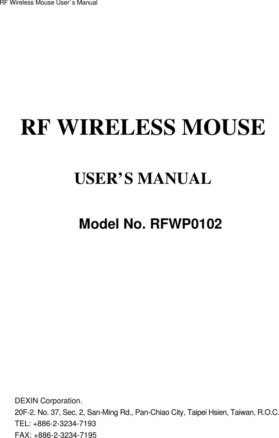 RF Wireless Mouse User’s ManualRF WIRELESS MOUSEUSER’S MANUALModel No. RFWP0102DEXIN Corporation.20F-2. No. 37, Sec. 2, San-Ming Rd., Pan-Chiao City, Taipei Hsien, Taiwan, R.O.C.TEL: +886-2-3234-7193FAX: +886-2-3234-7195