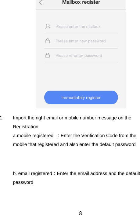 8 1.  Import the right email or mobile number message on the Registration a.mobile registered  ：Enter the Verification Code from the mobile that registered and also enter the default password   b. email registered：Enter the email address and the default password  