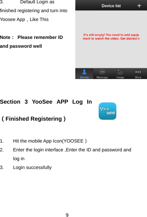 93. Default Login as finished registering and turn into Yoosee App，Like This  Note：  Please remember ID and password well  Section 3 YooSee APP Log In（Finished Registering） 1.  Hit the mobile App Icon(YOOSEE） 2.  Enter the login interface ,Enter the ID and password and log in 3. Login successfully 