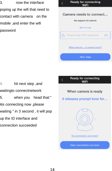 143.    now the interface   poping up the wifi that need to contact with camera    on the mobile ,and enter the wifi password       4.  hit next step ,and waitingto connectnetwork 5.  when you  head that:&quot; itis connecting now ,please waiting &quot; in 3 second , it will pop up the ID interface and   connection succeeded 