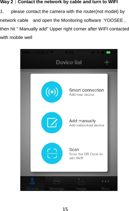 15Way 2：Contact the network by cable and turn to WIFI 1.  please contact the camera with the router(not model) by network cable    and open the Monitoring software :YOOSEE , then hit &quot; Manually add&quot; Upper right corner after WIFI contacted with mobile well  