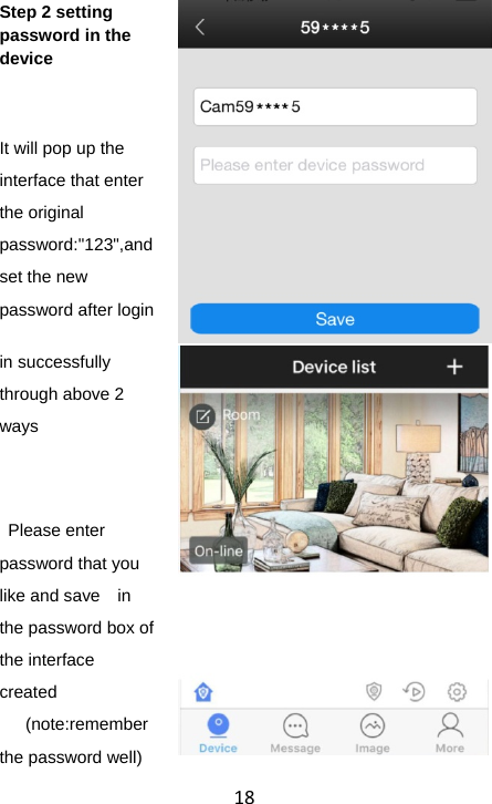 18Step 2 setting password in the device   It will pop up the interface that enter the original password:&quot;123&quot;,and set the new password after login in successfully through above 2 ways    Please enter password that you like and save    in the password box of the interface created (note:remember the password well)   