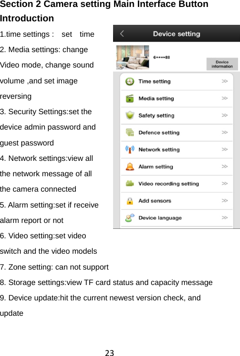 23Section 2 Camera setting Main Interface Button Introduction 1.time settings :  set  time 2. Media settings: change Video mode, change sound volume ,and set image reversing 3. Security Settings:set the device admin password and guest password 4. Network settings:view all the network message of all the camera connected 5. Alarm setting:set if receive alarm report or not 6. Video setting:set video switch and the video models   7. Zone setting: can not support 8. Storage settings:view TF card status and capacity message 9. Device update:hit the current newest version check, and update   