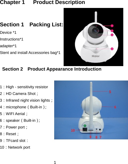 1Chapter 1   Product Description Section 1    Packing List: Device *1   Instructions*1   adapter*1  Stent and install Accessories bag*1  Section 2  Product Appearance Introduction 1：High - sensitivity resistor 2：HD Camera Shot； 3：Infrared night vision lights； 4：microphone（Built-in）； 5：WIFI Aerial； 6：speaker（Built-in）； 7：Power port； 8：Reset； 9：TFcard slot： 10：Network port 