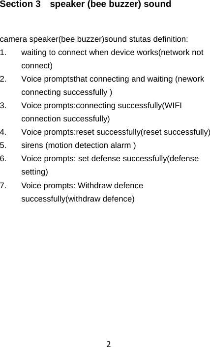 2Section 3    speaker (bee buzzer) sound camera speaker(bee buzzer)sound stutas definition: 1.  waiting to connect when device works(network not connect) 2.  Voice promptsthat connecting and waiting (nework connecting successfully ) 3.  Voice prompts:connecting successfully(WIFI connection successfully) 4.  Voice prompts:reset successfully(reset successfully) 5.  sirens (motion detection alarm ) 6.  Voice prompts: set defense successfully(defense setting) 7.  Voice prompts: Withdraw defence successfully(withdraw defence) 