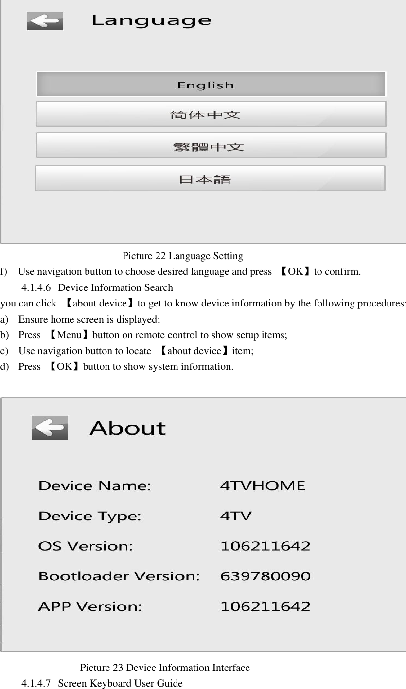                                                 Picture 22 Language Setting f)    Use navigation button to choose desired language and press  【OK】to confirm. 4.1.4.6 Device Information Search   you can click  【about device】to get to know device information by the following procedures: a) Ensure home screen is displayed; b) Press  【Menu】button on remote control to show setup items; c) Use navigation button to locate  【about device】item; d) Press  【OK】button to show system information.                                                   Picture 23 Device Information Interface   4.1.4.7 Screen Keyboard User Guide   