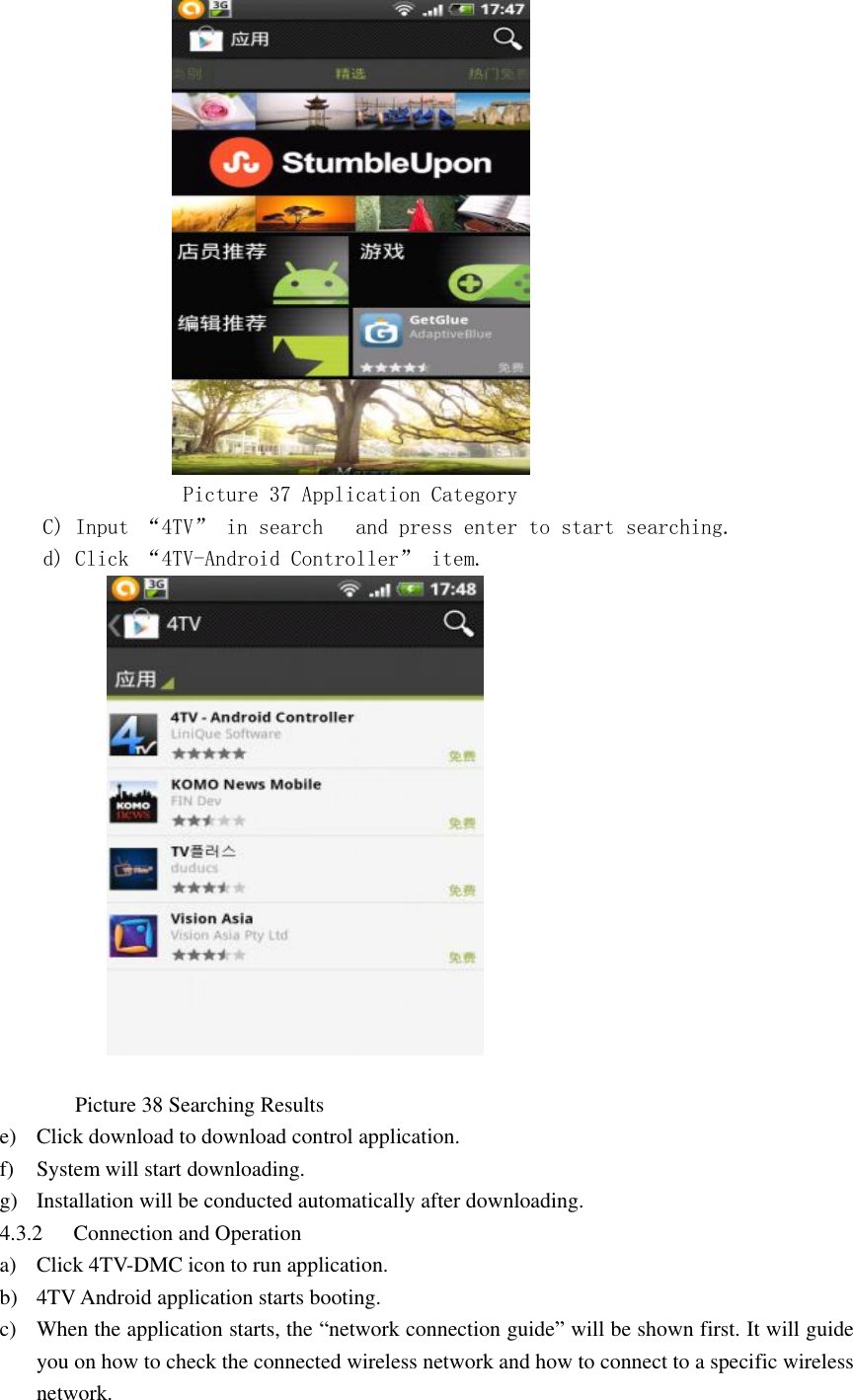                             Picture 37 Application Category  C) Input “4TV” in search   and press enter to start searching. d) Click “4TV-Android Controller” item.                                  Picture 38 Searching Results e) Click download to download control application. f) System will start downloading. g) Installation will be conducted automatically after downloading. 4.3.2 Connection and Operation a) Click 4TV-DMC icon to run application. b) 4TV Android application starts booting. c) When the application starts, the “network connection guide” will be shown first. It will guide you on how to check the connected wireless network and how to connect to a specific wireless network. 