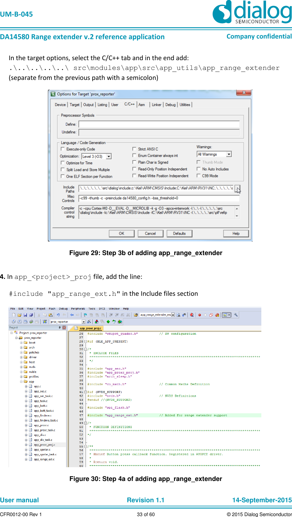   UM-B-045  DA14580 Range extender v.2 reference application Company confidential User manual   Revision 1.1 14-September-2015 CFR0012-00 Rev 1 33 of 60 © 2015 Dialog Semiconductor In the target options, select the C/C++ tab and in the end add: .\..\..\..\..\ src\modules\app\src\app_utils\app_range_extender  (separate from the previous path with a semicolon)  Figure 29: Step 3b of adding app_range_extender  4. In app_&lt;project&gt;_proj file, add the line:  #include &quot;app_range_ext.h&quot; in the Include files section  Figure 30: Step 4a of adding app_range_extender 