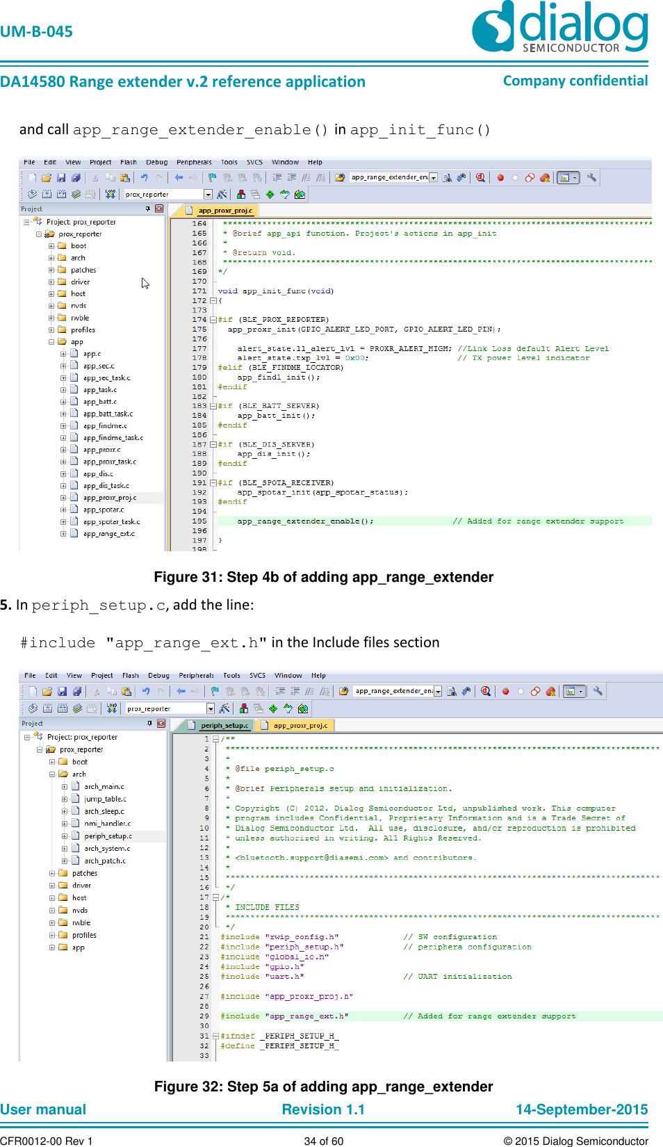   UM-B-045  DA14580 Range extender v.2 reference application Company confidential User manual   Revision 1.1 14-September-2015 CFR0012-00 Rev 1 34 of 60 © 2015 Dialog Semiconductor and call app_range_extender_enable() in app_init_func()  Figure 31: Step 4b of adding app_range_extender 5. In periph_setup.c, add the line:  #include &quot;app_range_ext.h&quot; in the Include files section  Figure 32: Step 5a of adding app_range_extender 