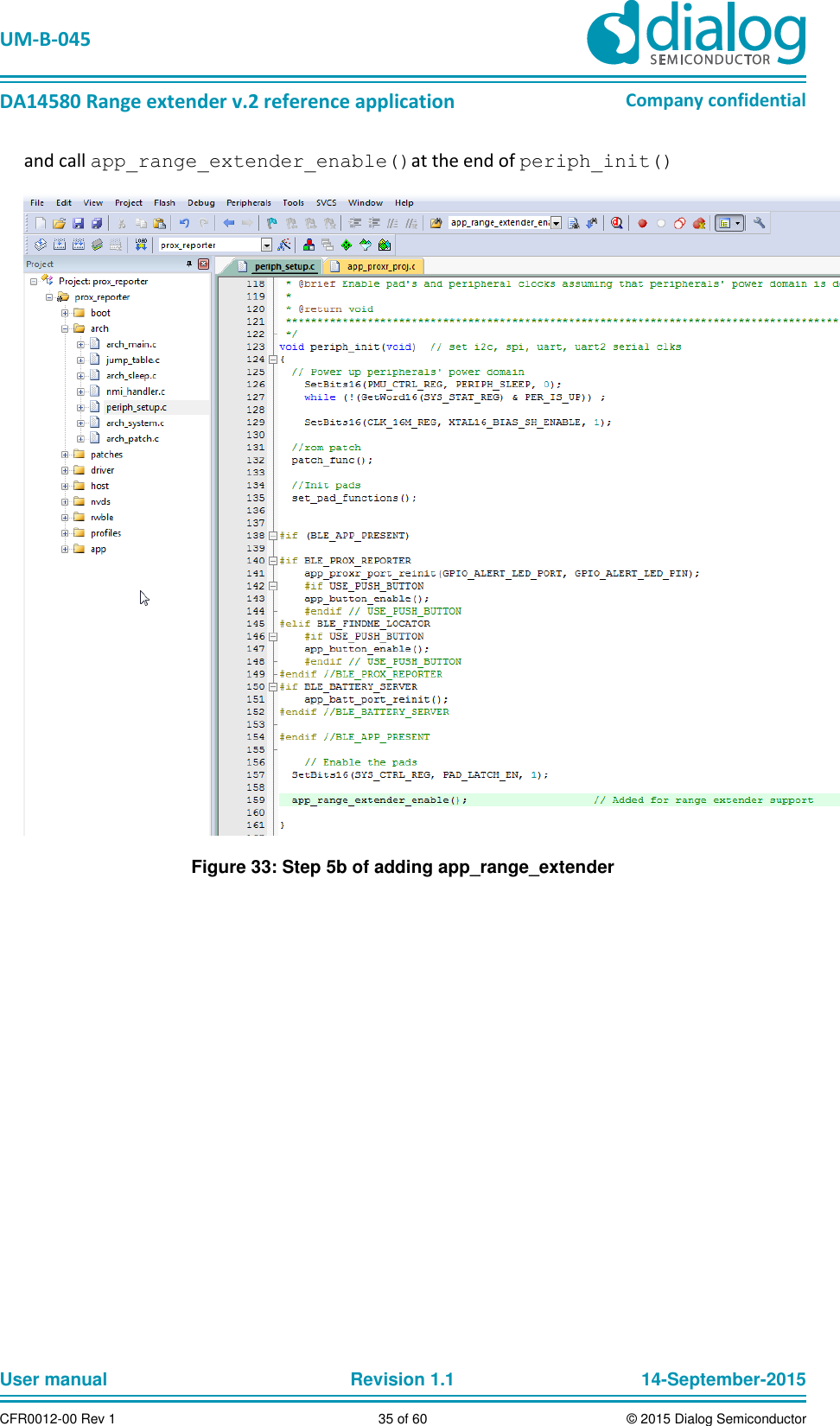   UM-B-045  DA14580 Range extender v.2 reference application Company confidential User manual   Revision 1.1 14-September-2015 CFR0012-00 Rev 1 35 of 60 © 2015 Dialog Semiconductor and call app_range_extender_enable()at the end of periph_init()  Figure 33: Step 5b of adding app_range_extender    