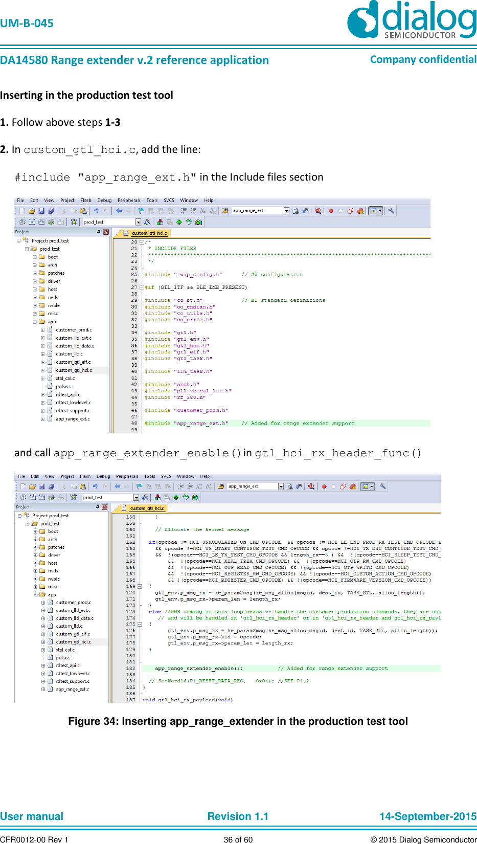   UM-B-045  DA14580 Range extender v.2 reference application Company confidential User manual   Revision 1.1 14-September-2015 CFR0012-00 Rev 1 36 of 60 © 2015 Dialog Semiconductor Inserting in the production test tool 1. Follow above steps 1-3 2. In custom_gtl_hci.c, add the line:  #include &quot;app_range_ext.h&quot; in the Include files section  and call app_range_extender_enable()in gtl_hci_rx_header_func()  Figure 34: Inserting app_range_extender in the production test tool      