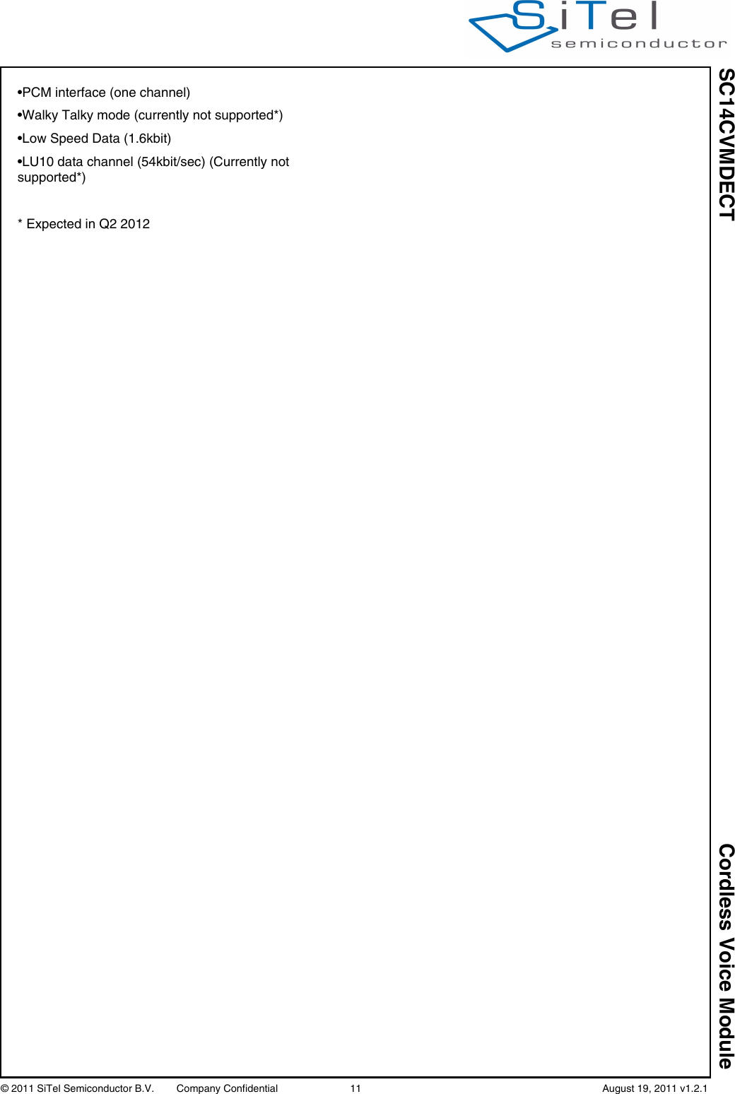 SC14CVMDECT Cordless Voice Module© 2011 SiTel Semiconductor B.V.  Company Confidential 11   August 19, 2011 v1.2.1•PCM interface (one channel)•Walky Talky mode (currently not supported*)•Low Speed Data (1.6kbit)•LU10 data channel (54kbit/sec) (Currently not supported*)* Expected in Q2 2012